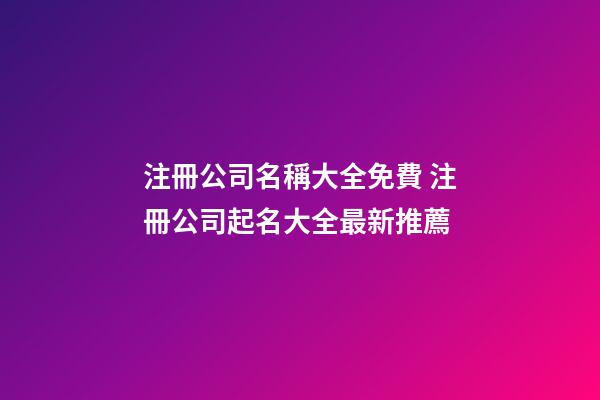 注冊公司名稱大全免費 注冊公司起名大全最新推薦-第1張-公司起名-玄機派